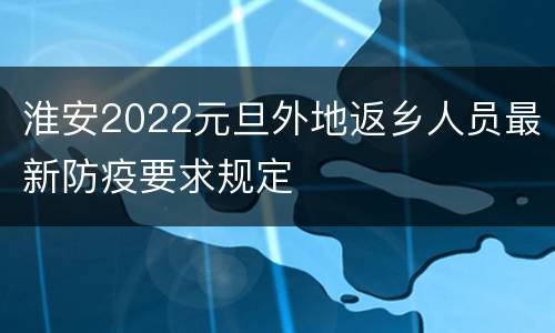 淮安2022元旦外地返乡人员最新防疫要求规定
