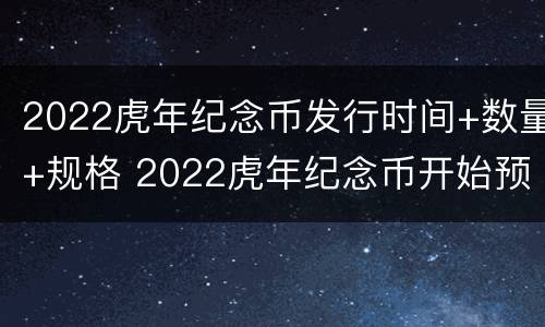 2022虎年纪念币发行时间+数量+规格 2022虎年纪念币开始预约