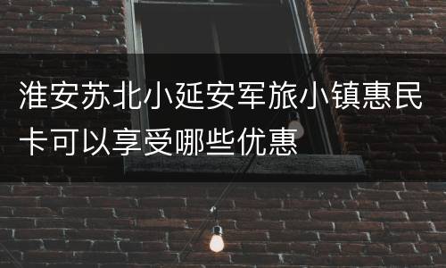淮安苏北小延安军旅小镇惠民卡可以享受哪些优惠