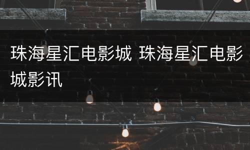 珠海星汇电影城 珠海星汇电影城影讯