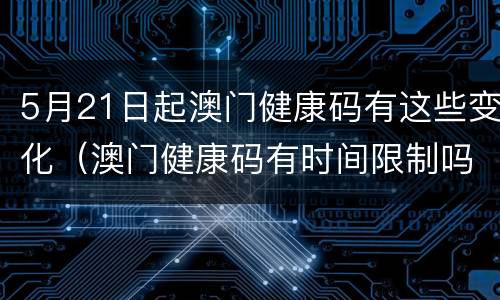 5月21日起澳门健康码有这些变化（澳门健康码有时间限制吗）