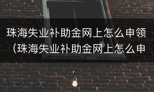 珠海失业补助金网上怎么申领（珠海失业补助金网上怎么申领不了）
