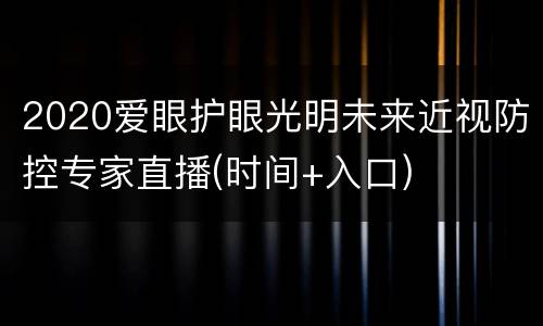 2020爱眼护眼光明未来近视防控专家直播(时间+入口)