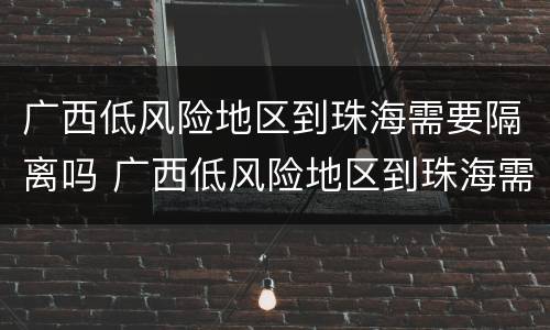 广西低风险地区到珠海需要隔离吗 广西低风险地区到珠海需要隔离吗今天