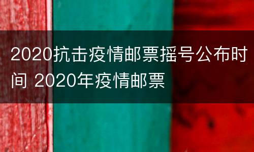 2020抗击疫情邮票摇号公布时间 2020年疫情邮票