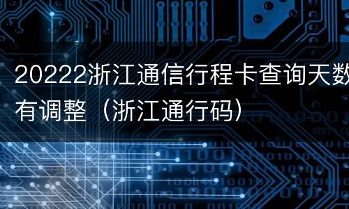20222浙江通信行程卡查询天数有调整（浙江通行码）