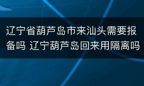 辽宁省葫芦岛市来汕头需要报备吗 辽宁葫芦岛回来用隔离吗