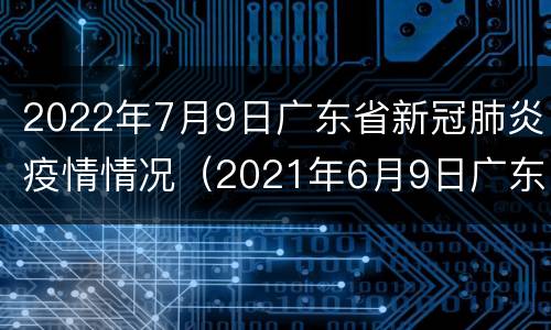 2022年7月9日广东省新冠肺炎疫情情况（2021年6月9日广东省新冠肺炎疫情情况）