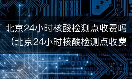 北京24小时核酸检测点收费吗（北京24小时核酸检测点收费吗今天）