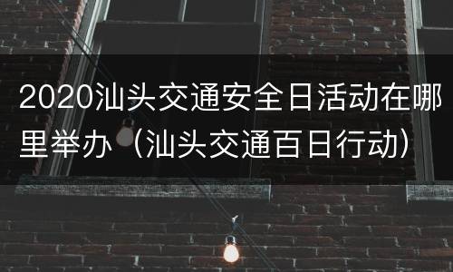 2020汕头交通安全日活动在哪里举办（汕头交通百日行动）