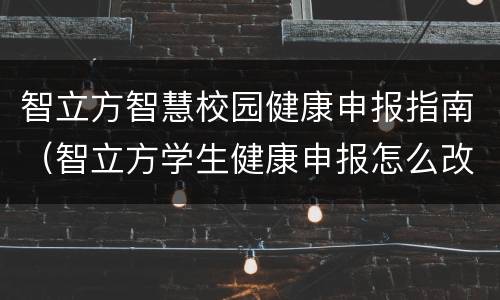智立方智慧校园健康申报指南（智立方学生健康申报怎么改啊）