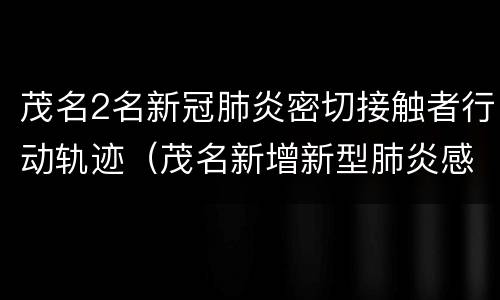 茂名2名新冠肺炎密切接触者行动轨迹（茂名新增新型肺炎感染）