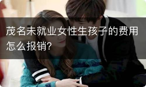 茂名未就业女性生孩子的费用怎么报销？