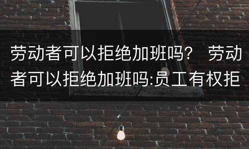 劳动者可以拒绝加班吗？ 劳动者可以拒绝加班吗:员工有权拒绝加班吗