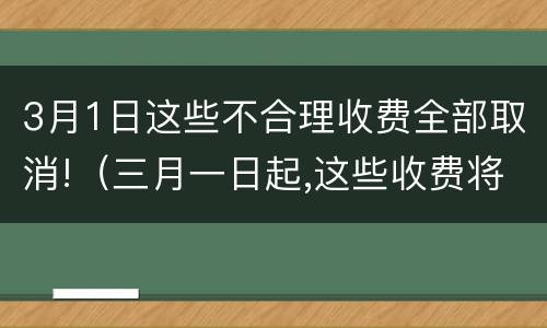 3月1日这些不合理收费全部取消!（三月一日起,这些收费将全面取消）