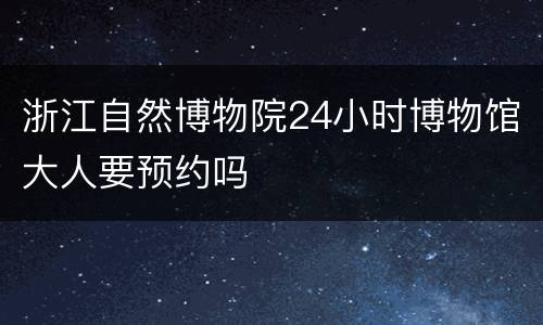 浙江自然博物院24小时博物馆大人要预约吗