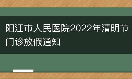 阳江市人民医院2022年清明节门诊放假通知