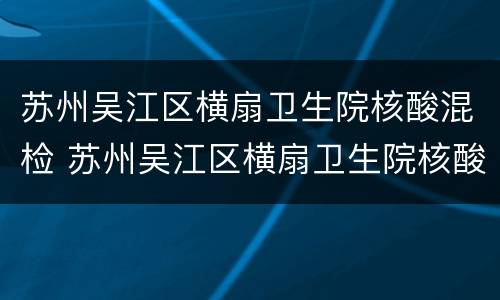 苏州吴江区横扇卫生院核酸混检 苏州吴江区横扇卫生院核酸混检时间