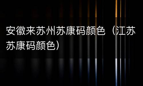 安徽来苏州苏康码颜色（江苏苏康码颜色）