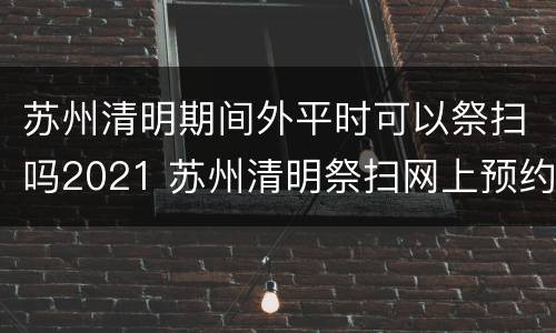 苏州清明期间外平时可以祭扫吗2021 苏州清明祭扫网上预约