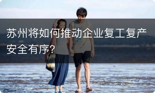 苏州将如何推动企业复工复产安全有序？