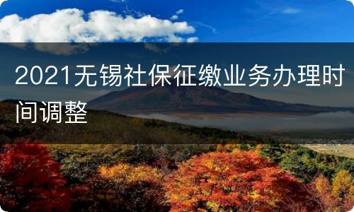2021无锡社保征缴业务办理时间调整