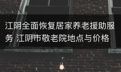 江阴全面恢复居家养老援助服务 江阴市敬老院地点与价格