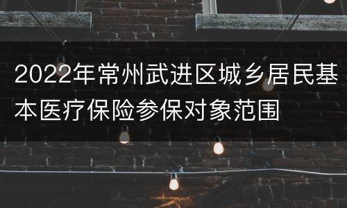 2022年常州武进区城乡居民基本医疗保险参保对象范围