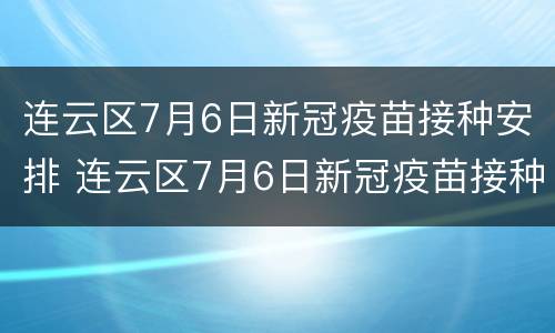 连云区7月6日新冠疫苗接种安排 连云区7月6日新冠疫苗接种安排表