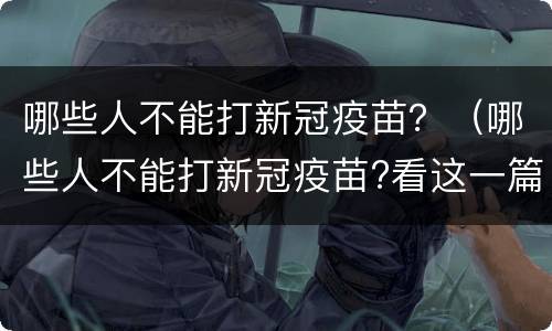 哪些人不能打新冠疫苗？（哪些人不能打新冠疫苗?看这一篇就知道了!）