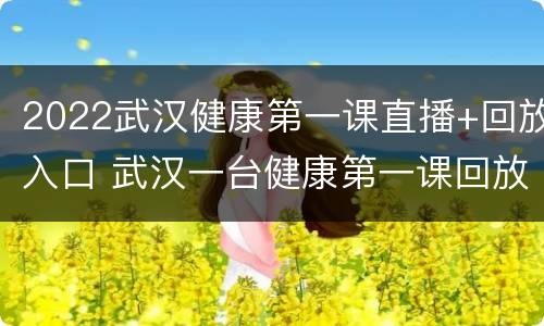 2022武汉健康第一课直播+回放入口 武汉一台健康第一课回放