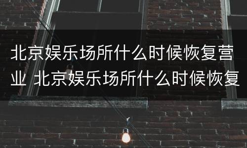 北京娱乐场所什么时候恢复营业 北京娱乐场所什么时候恢复营业了