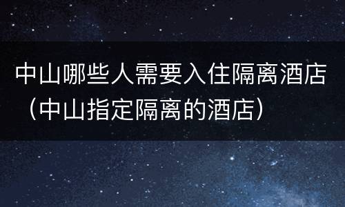 中山哪些人需要入住隔离酒店（中山指定隔离的酒店）