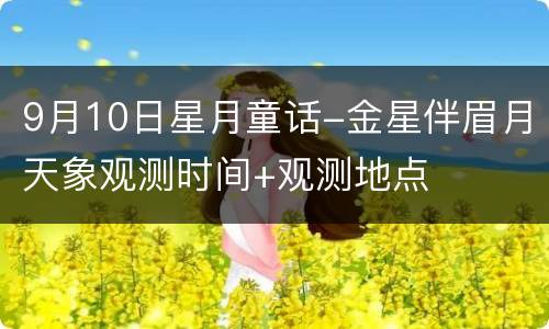 9月10日星月童话-金星伴眉月天象观测时间+观测地点