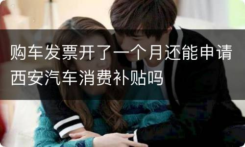 购车发票开了一个月还能申请西安汽车消费补贴吗