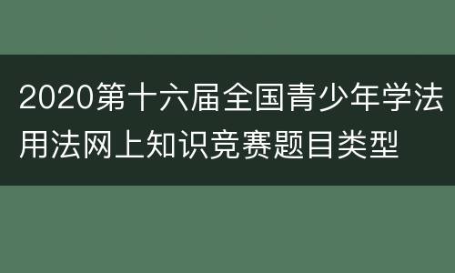 2020第十六届全国青少年学法用法网上知识竞赛题目类型