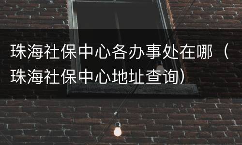 珠海社保中心各办事处在哪（珠海社保中心地址查询）