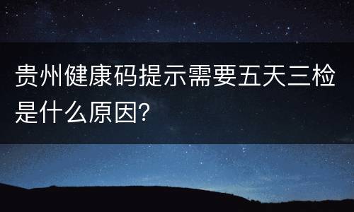 贵州健康码提示需要五天三检是什么原因？