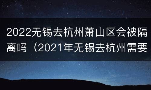 2022无锡去杭州萧山区会被隔离吗（2021年无锡去杭州需要隔离吗）