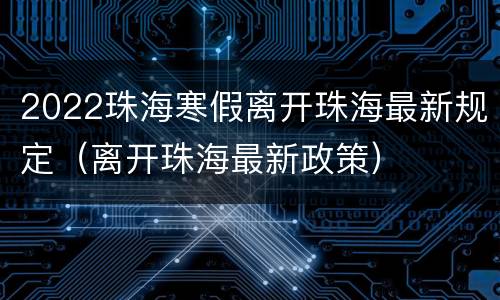 2022珠海寒假离开珠海最新规定（离开珠海最新政策）