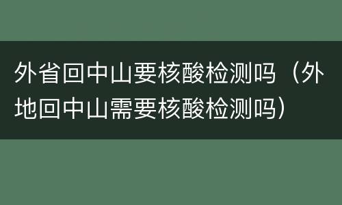 外省回中山要核酸检测吗（外地回中山需要核酸检测吗）