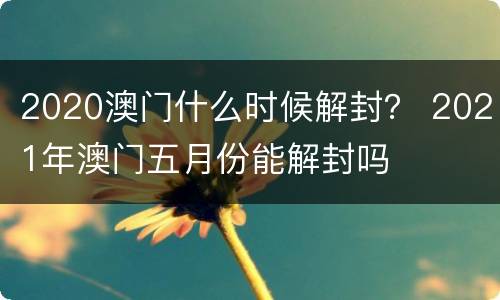 2020澳门什么时候解封？ 2021年澳门五月份能解封吗