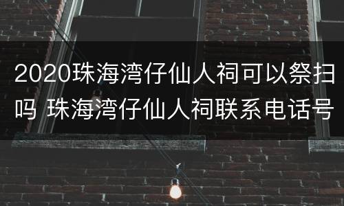 2020珠海湾仔仙人祠可以祭扫吗 珠海湾仔仙人祠联系电话号码