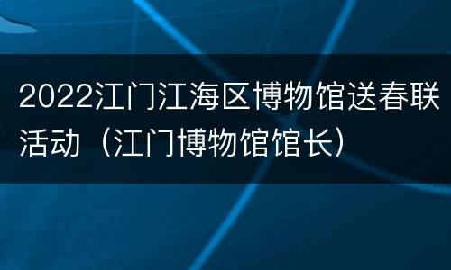 2022江门江海区博物馆送春联活动（江门博物馆馆长）