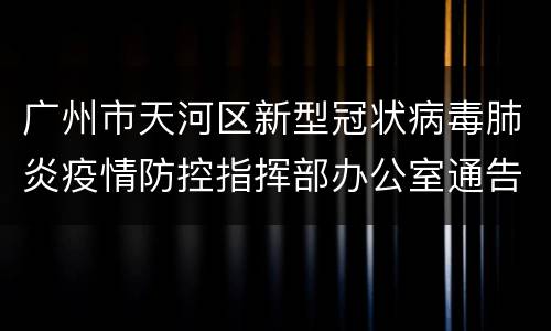 广州市天河区新型冠状病毒肺炎疫情防控指挥部办公室通告