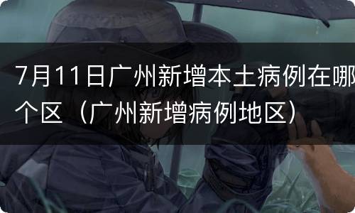 7月11日广州新增本土病例在哪个区（广州新增病例地区）