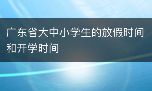 广东省大中小学生的放假时间和开学时间