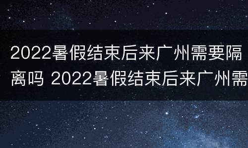 2022暑假结束后来广州需要隔离吗 2022暑假结束后来广州需要隔离吗现在