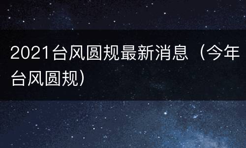 2021台风圆规最新消息（今年台风圆规）