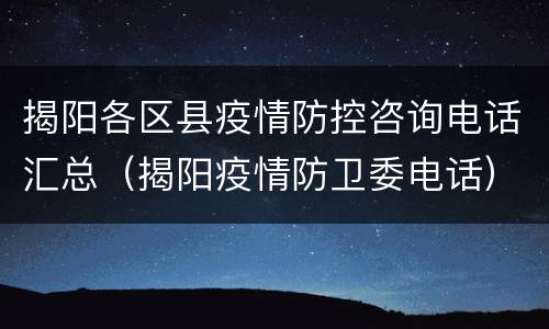揭阳各区县疫情防控咨询电话汇总（揭阳疫情防卫委电话）